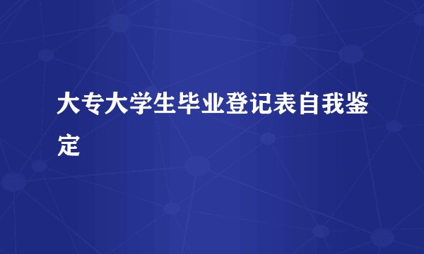 大专大学生毕业登记表自我鉴定
