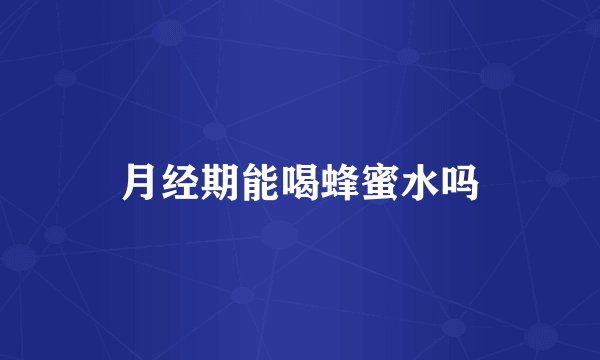 月经期能喝蜂蜜水吗