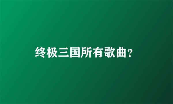 终极三国所有歌曲？