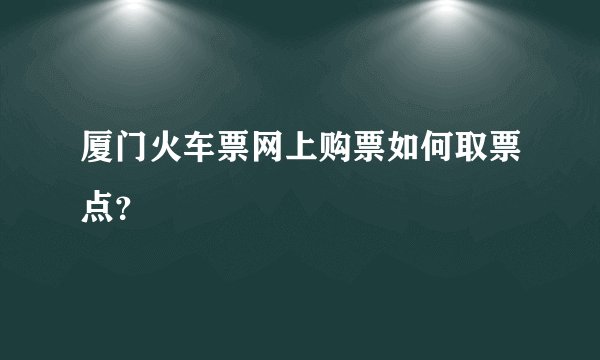 厦门火车票网上购票如何取票点？