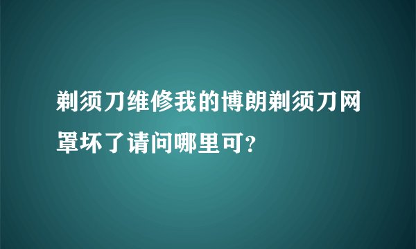 剃须刀维修我的博朗剃须刀网罩坏了请问哪里可？