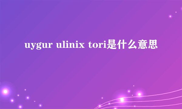 uygur ulinix tori是什么意思