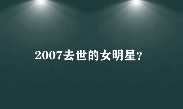2007去世的女明星？