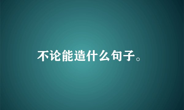 不论能造什么句子。