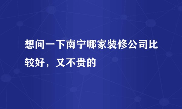 想问一下南宁哪家装修公司比较好，又不贵的