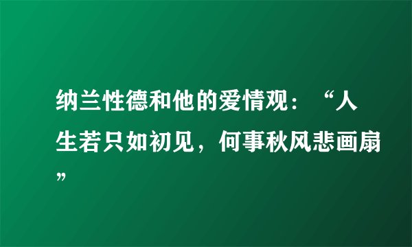 纳兰性德和他的爱情观：“人生若只如初见，何事秋风悲画扇”