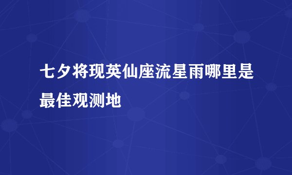 七夕将现英仙座流星雨哪里是最佳观测地
