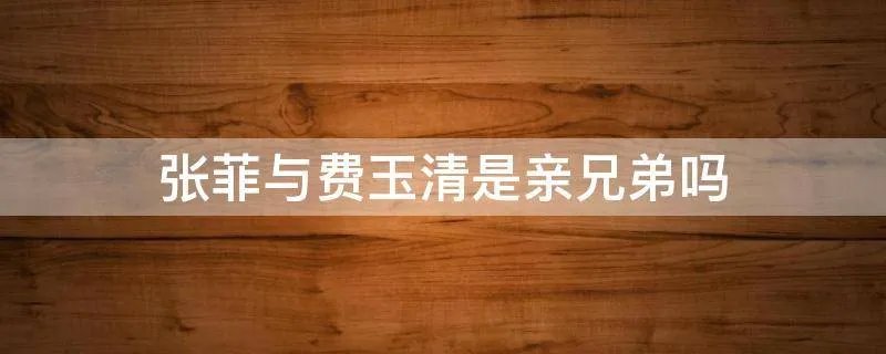 张菲与费玉清是亲兄弟吗