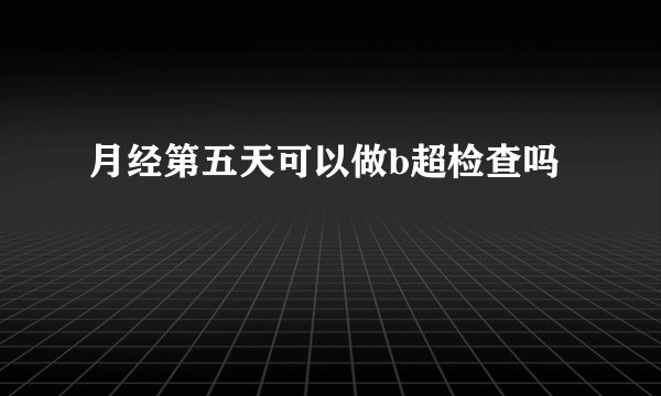 月经第五天可以做b超检查吗