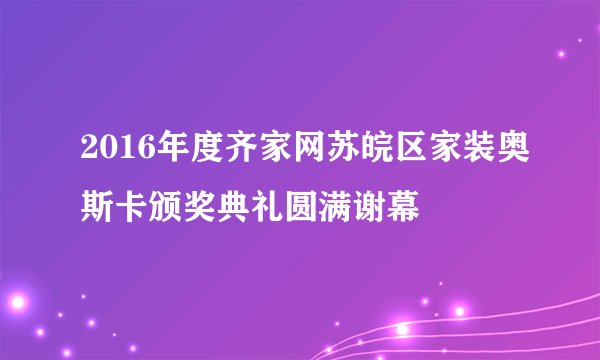 2016年度齐家网苏皖区家装奥斯卡颁奖典礼圆满谢幕