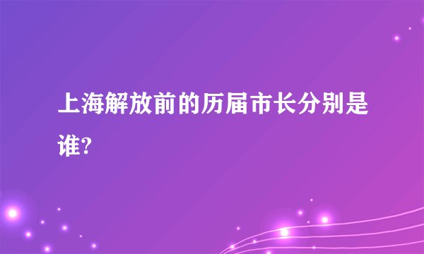 上海解放前的历届市长分别是谁?