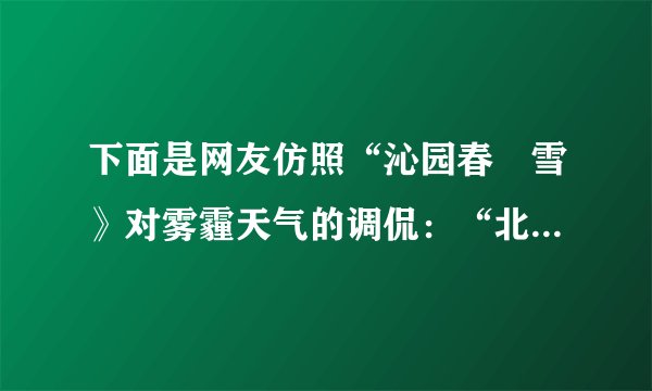 下面是网友仿照“沁园春•雪》对雾霾天气的调侃：“北京风光，千里朦胧，万里尘飘，望三环内外，浓雾莽莽，鸟巢上下，阴霾滔滔……”请另写一首诗词或者歌词，仿其形式，调侃一下雾霾天气。