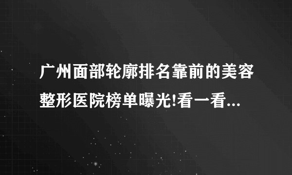 广州面部轮廓排名靠前的美容整形医院榜单曝光!看一看不吃亏!