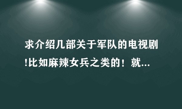 求介绍几部关于军队的电视剧!比如麻辣女兵之类的！就是新兵蛋子来部队慢慢成长的剧情。我超喜欢这种电视
