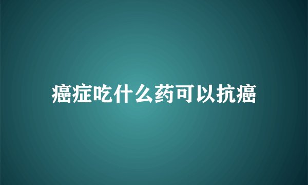 癌症吃什么药可以抗癌