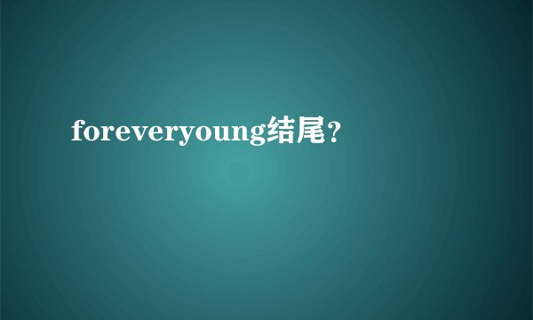 foreveryoung结尾？