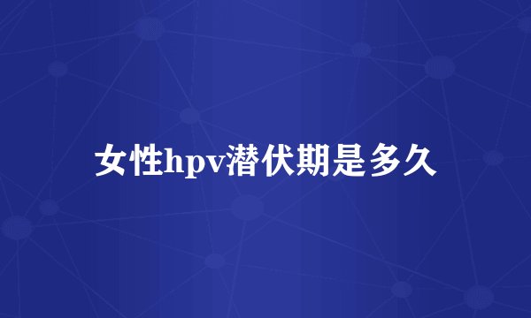 女性hpv潜伏期是多久