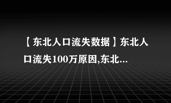 【东北人口流失数据】东北人口流失100万原因,东北人都去哪了