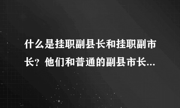 什么是挂职副县长和挂职副市长？他们和普通的副县市长有何区别？