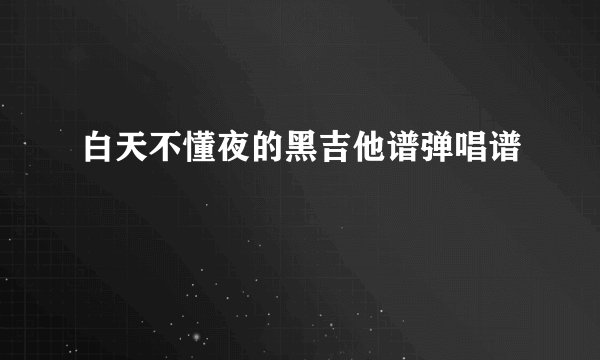 白天不懂夜的黑吉他谱弹唱谱