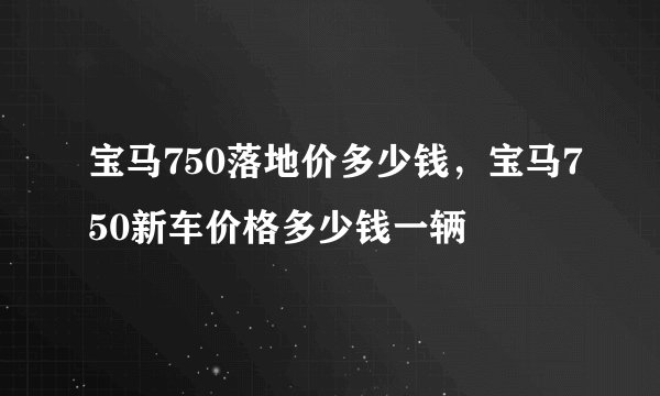 宝马750落地价多少钱，宝马750新车价格多少钱一辆