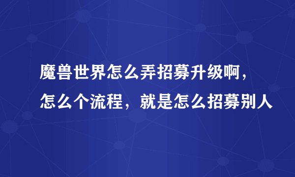 魔兽世界怎么弄招募升级啊，怎么个流程，就是怎么招募别人
