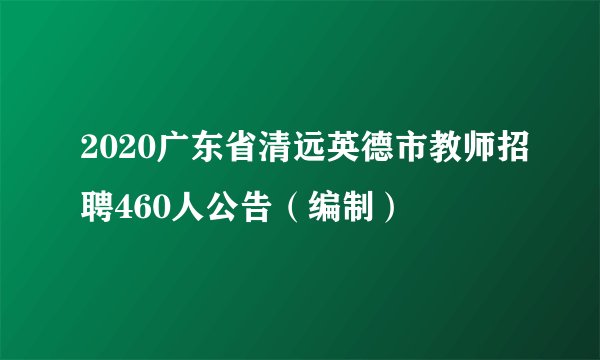 2020广东省清远英德市教师招聘460人公告（编制）
