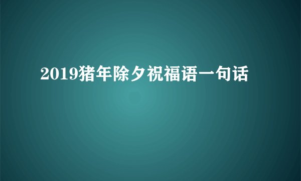 2019猪年除夕祝福语一句话