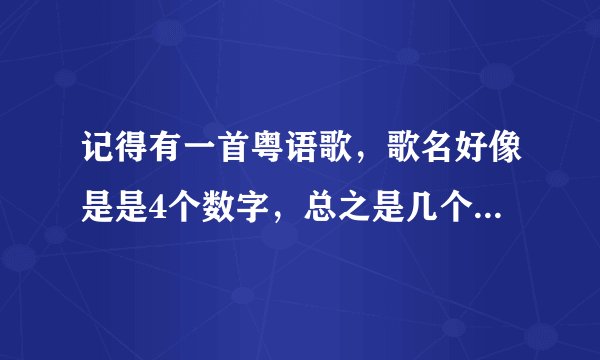记得有一首粤语歌，歌名好像是是4个数字，总之是几个数字组成的，还是个女的唱的伤情歌，不知道歌词，
