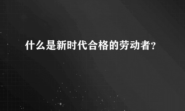 什么是新时代合格的劳动者？