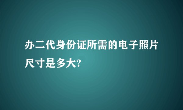 办二代身份证所需的电子照片尺寸是多大?