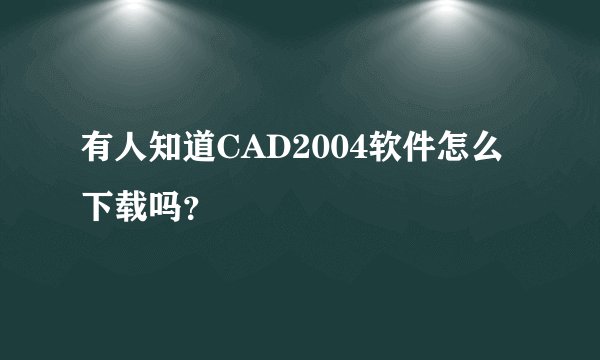 有人知道CAD2004软件怎么下载吗？