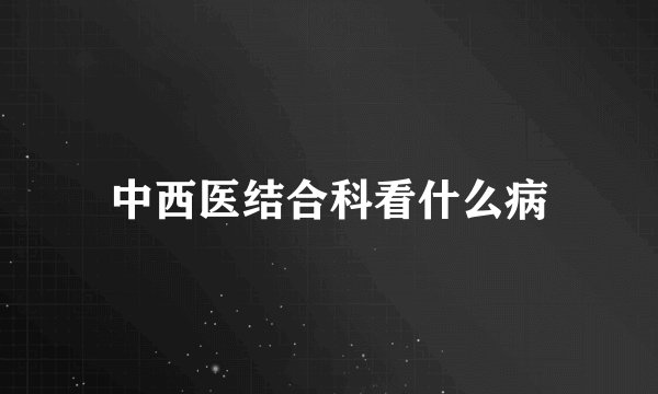 中西医结合科看什么病