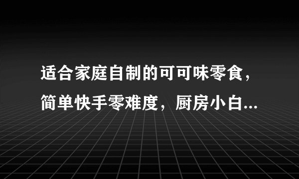 适合家庭自制的可可味零食，简单快手零难度，厨房小白也能学会