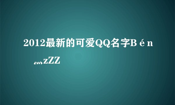 2012最新的可爱QQ名字Bén豬灬zZZ