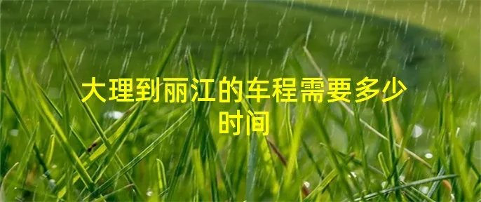 大理到丽江的车程需要多少时间