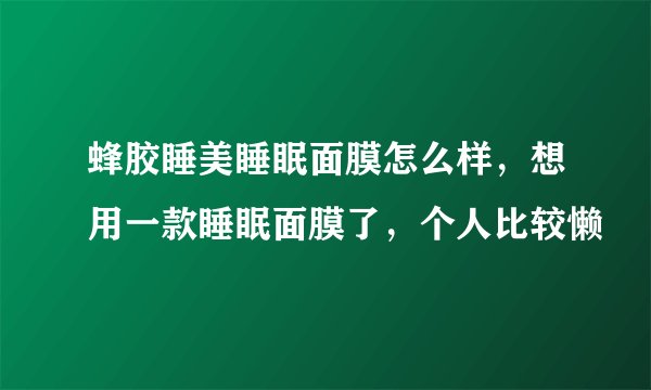 蜂胶睡美睡眠面膜怎么样，想用一款睡眠面膜了，个人比较懒