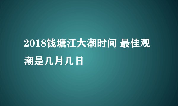 2018钱塘江大潮时间 最佳观潮是几月几日