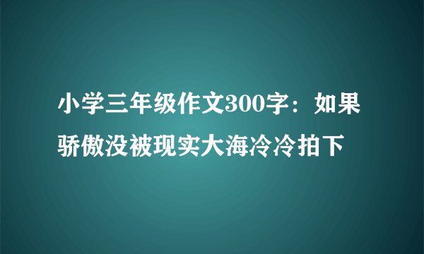 小学三年级作文300字：如果骄傲没被现实大海冷冷拍下