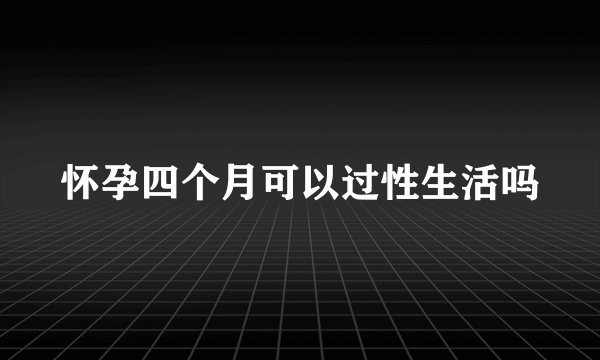 怀孕四个月可以过性生活吗