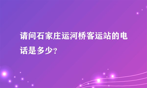请问石家庄运河桥客运站的电话是多少？