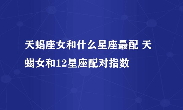 天蝎座女和什么星座最配 天蝎女和12星座配对指数