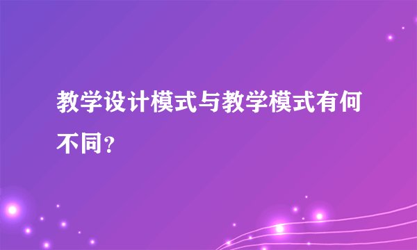 教学设计模式与教学模式有何不同？