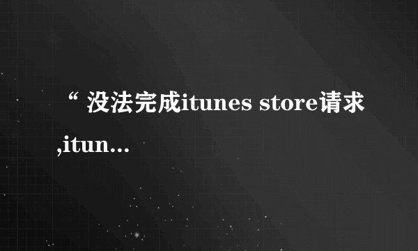 “ 没法完成itunes store请求,itunes store可能正忙”什么意思?ipad怎么连接到itunes啊?