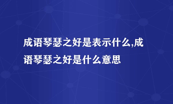成语琴瑟之好是表示什么,成语琴瑟之好是什么意思