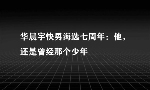 华晨宇快男海选七周年：他，还是曾经那个少年