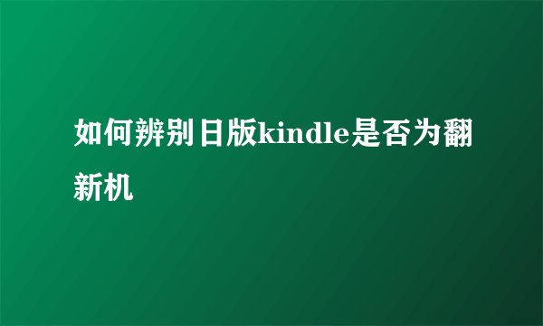 如何辨别日版kindle是否为翻新机