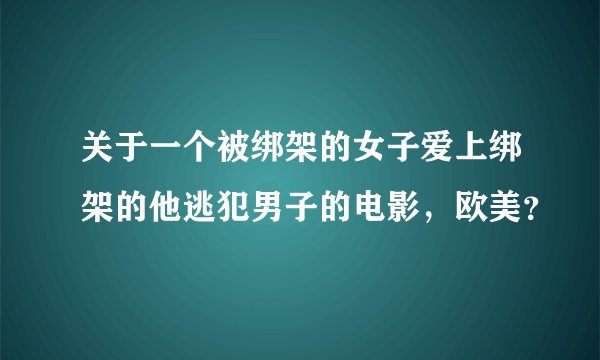关于一个被绑架的女子爱上绑架的他逃犯男子的电影，欧美？