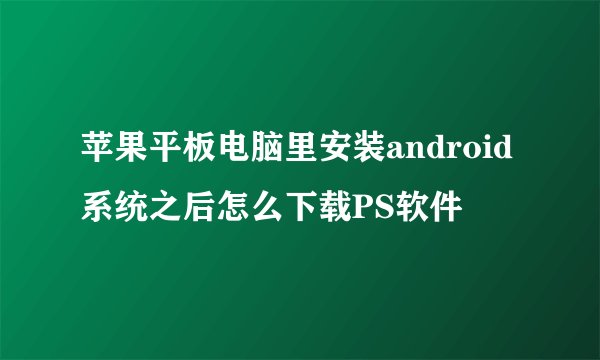 苹果平板电脑里安装android系统之后怎么下载PS软件