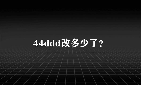44ddd改多少了？